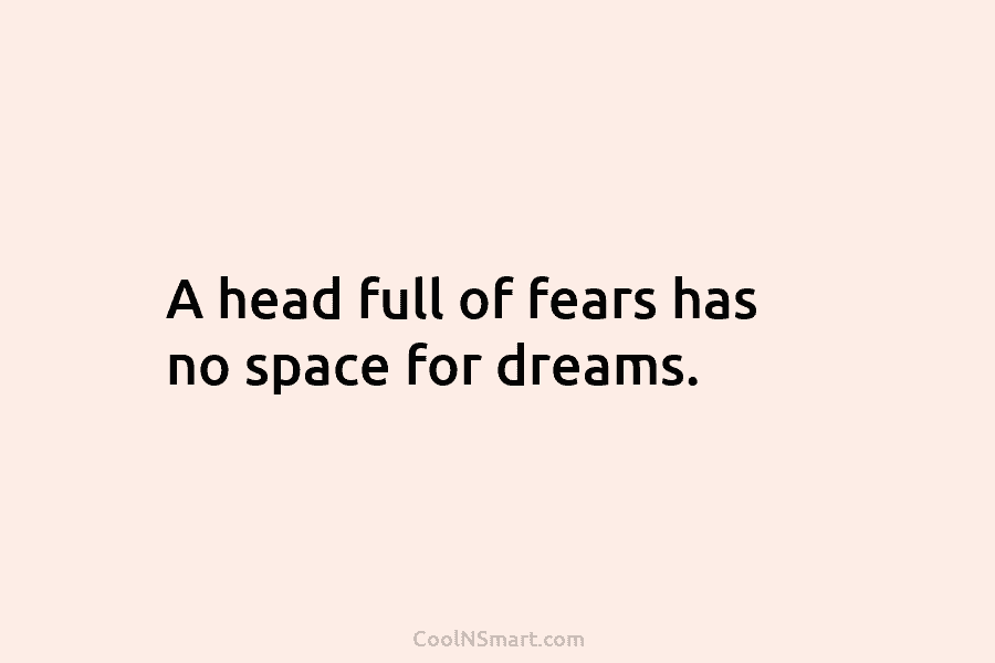 A head full of fears has no space for dreams.