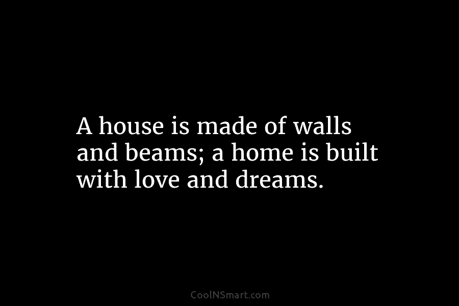 A house is made of walls and beams; a home is built with love and dreams.