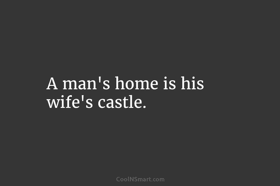 A man’s home is his wife’s castle.