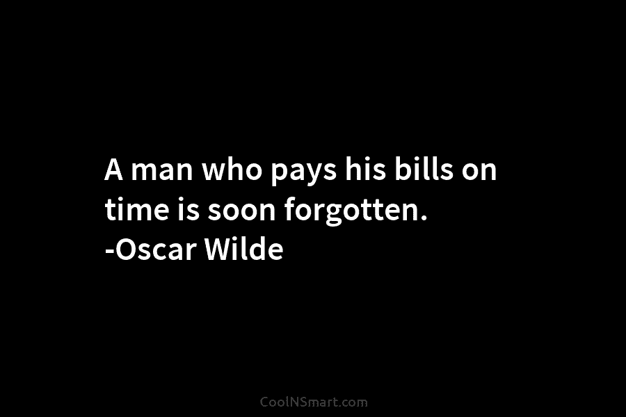 A man who pays his bills on time is soon forgotten. -Oscar Wilde