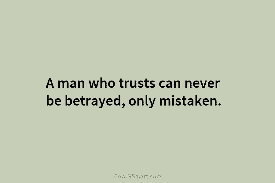 A man who trusts can never be betrayed, only mistaken.
