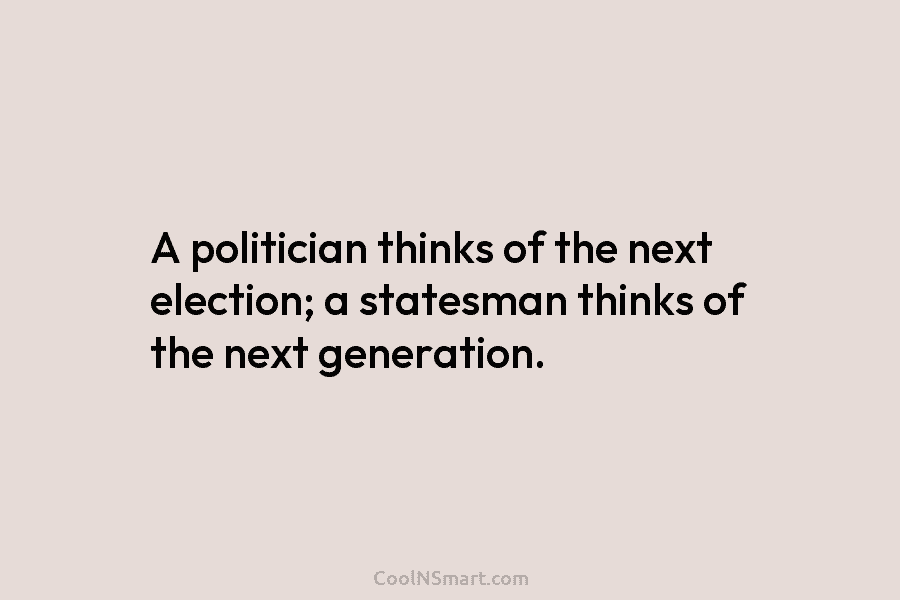 A politician thinks of the next election; a statesman thinks of the next generation.