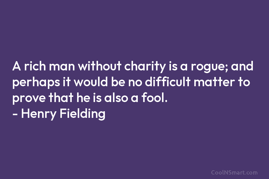 A rich man without charity is a rogue; and perhaps it would be no difficult matter to prove that he...