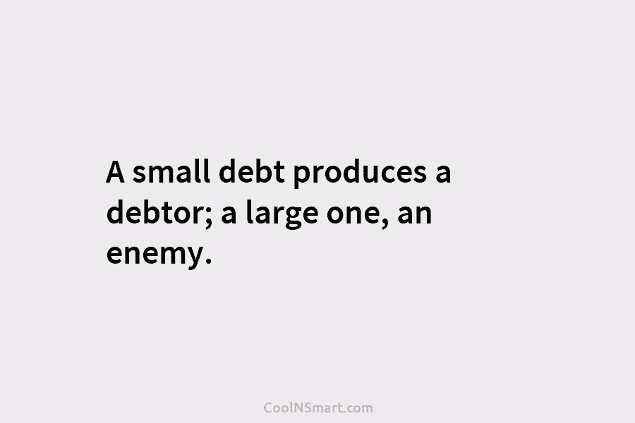 A small debt produces a debtor; a large one, an enemy.