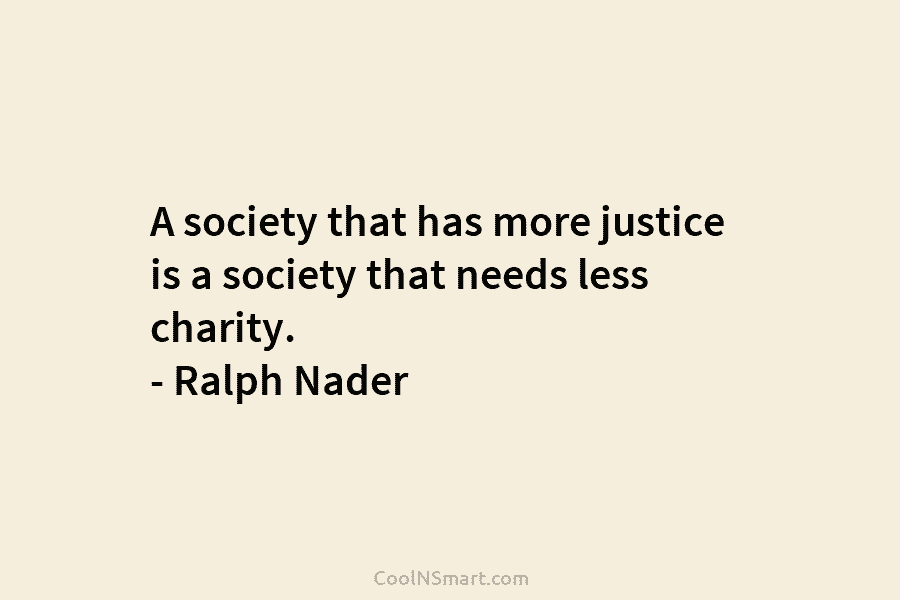 A society that has more justice is a society that needs less charity. – Ralph...