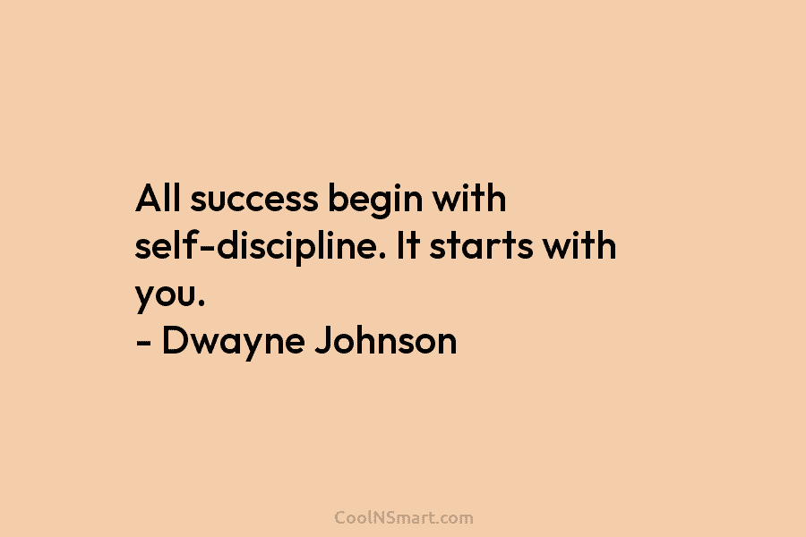 All success begin with self-discipline. It starts with you. – Dwayne Johnson