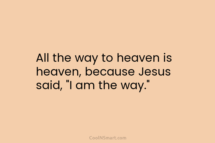 All the way to heaven is heaven, because Jesus said, “I am the way.”
