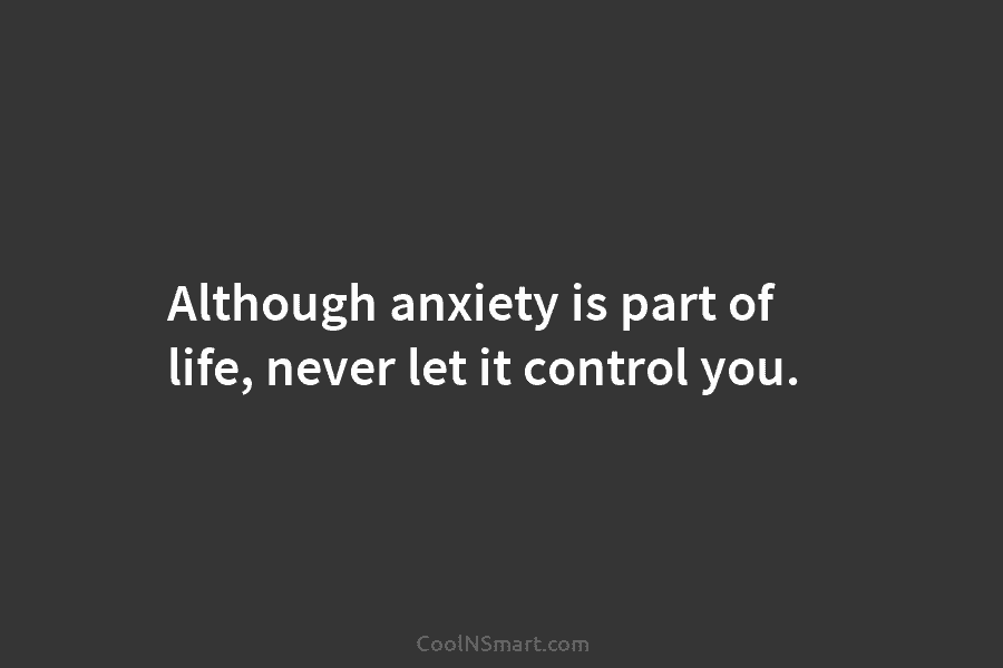 Although anxiety is part of life, never let it control you.