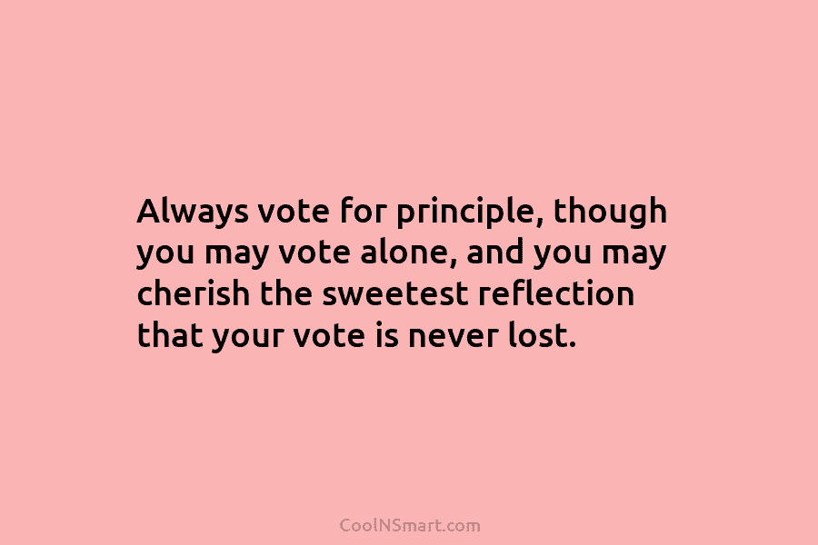 Always vote for principle, though you may vote alone, and you may cherish the sweetest...
