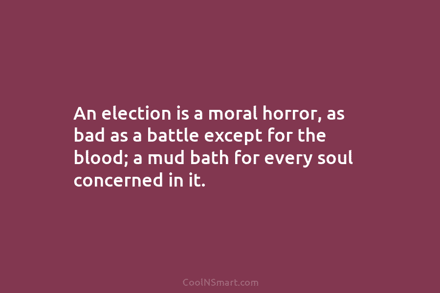 An election is a moral horror, as bad as a battle except for the blood;...