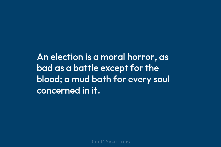 An election is a moral horror, as bad as a battle except for the blood; a mud bath for every...
