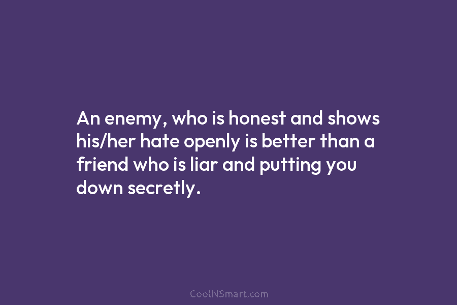 An enemy, who is honest and shows his/her hate openly is better than a friend...