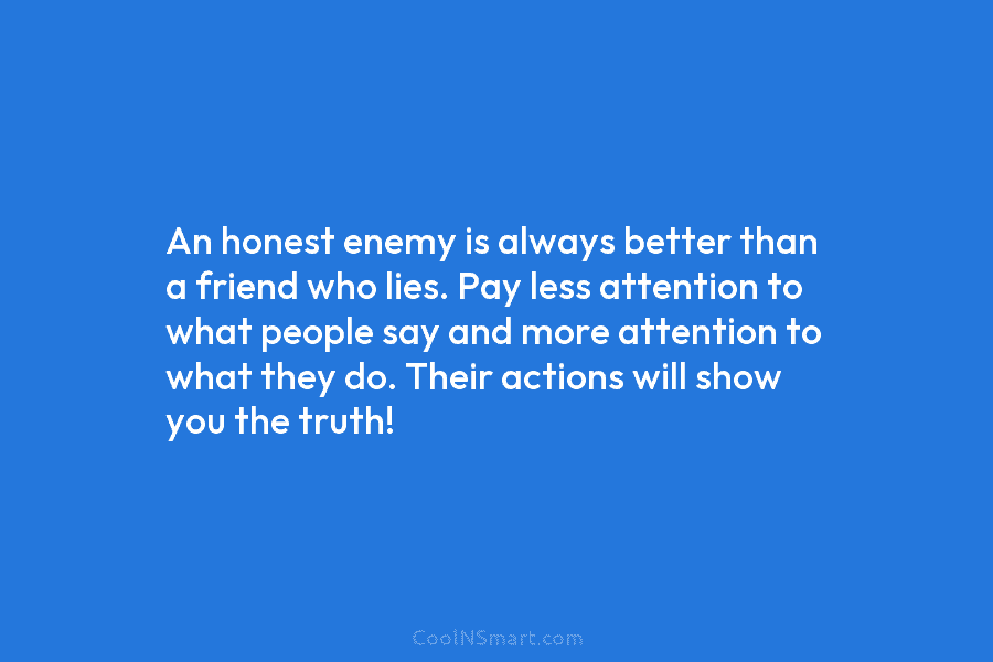An honest enemy is always better than a friend who lies. Pay less attention to...