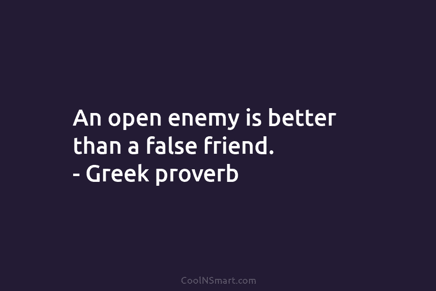 An open enemy is better than a false friend. – Greek proverb