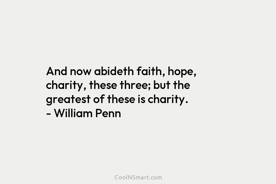 And now abideth faith, hope, charity, these three; but the greatest of these is charity. – William Penn