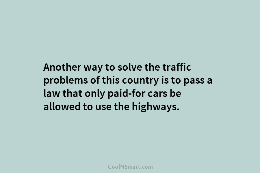 Another way to solve the traffic problems of this country is to pass a law that only paid-for cars be...