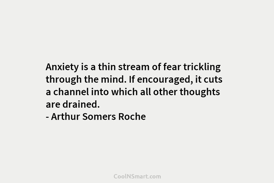 Anxiety is a thin stream of fear trickling through the mind. If encouraged, it cuts a channel into which all...