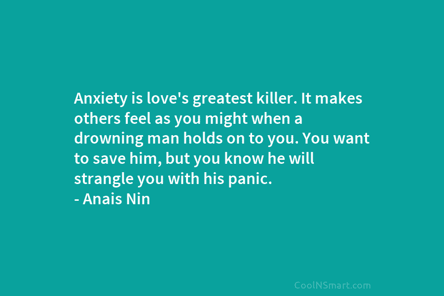 Anxiety is love’s greatest killer. It makes others feel as you might when a drowning man holds on to you....