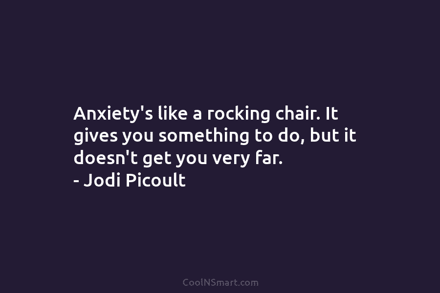 Anxiety’s like a rocking chair. It gives you something to do, but it doesn’t get...