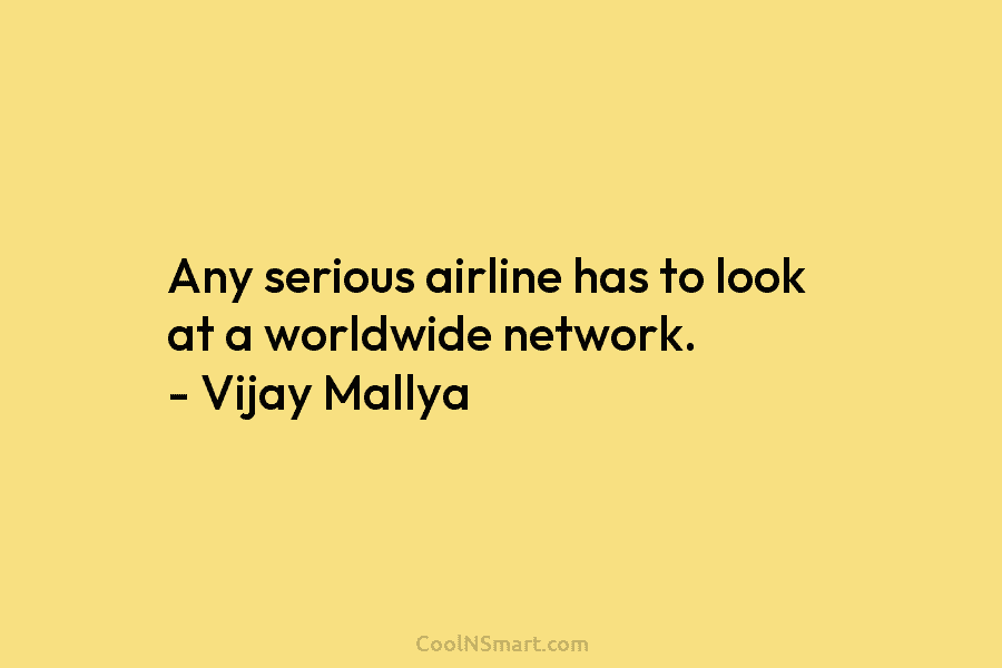 Any serious airline has to look at a worldwide network. – Vijay Mallya