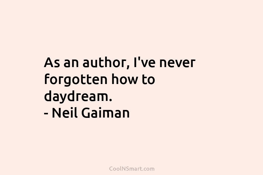 As an author, I’ve never forgotten how to daydream. – Neil Gaiman