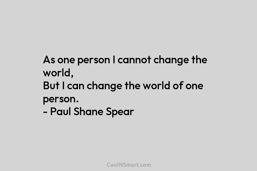 As one person I cannot change the world, But I can change the world of one person. – Paul Shane...