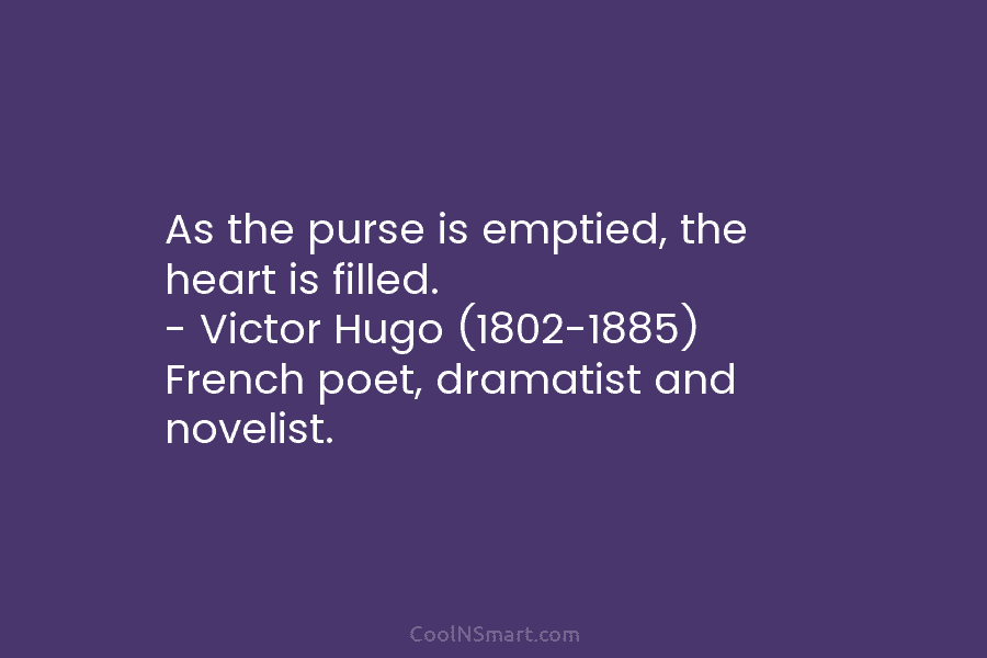 As the purse is emptied, the heart is filled. – Victor Hugo (1802-1885) French poet,...