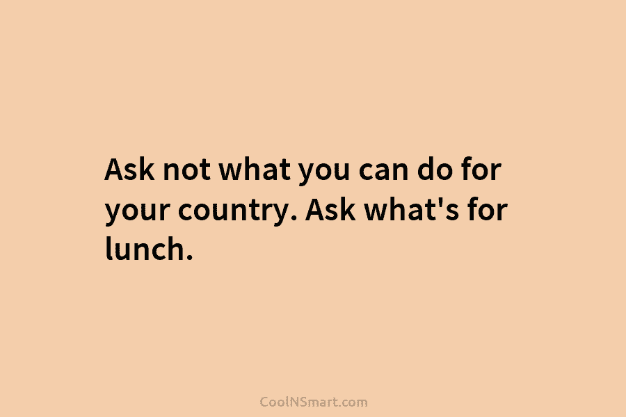 Ask not what you can do for your country. Ask what’s for lunch.