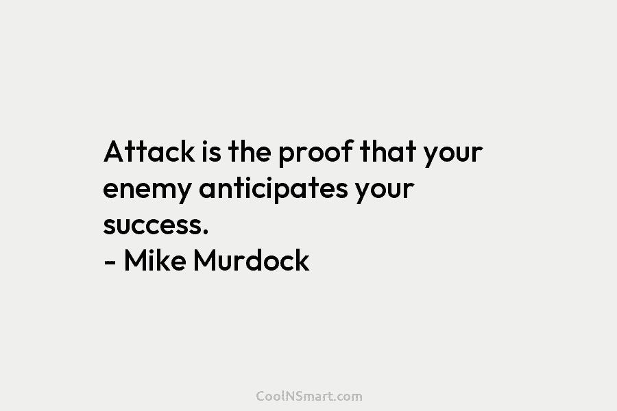 Attack is the proof that your enemy anticipates your success. – Mike Murdock