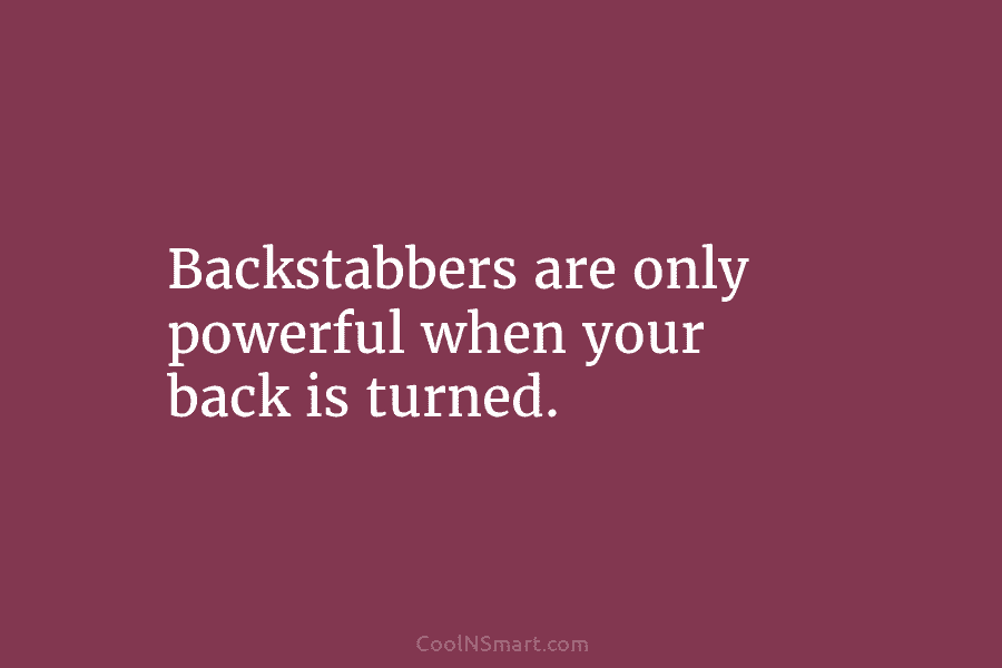 Backstabbers are only powerful when your back is turned.
