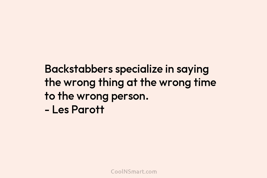 Backstabbers specialize in saying the wrong thing at the wrong time to the wrong person. – Les Parott