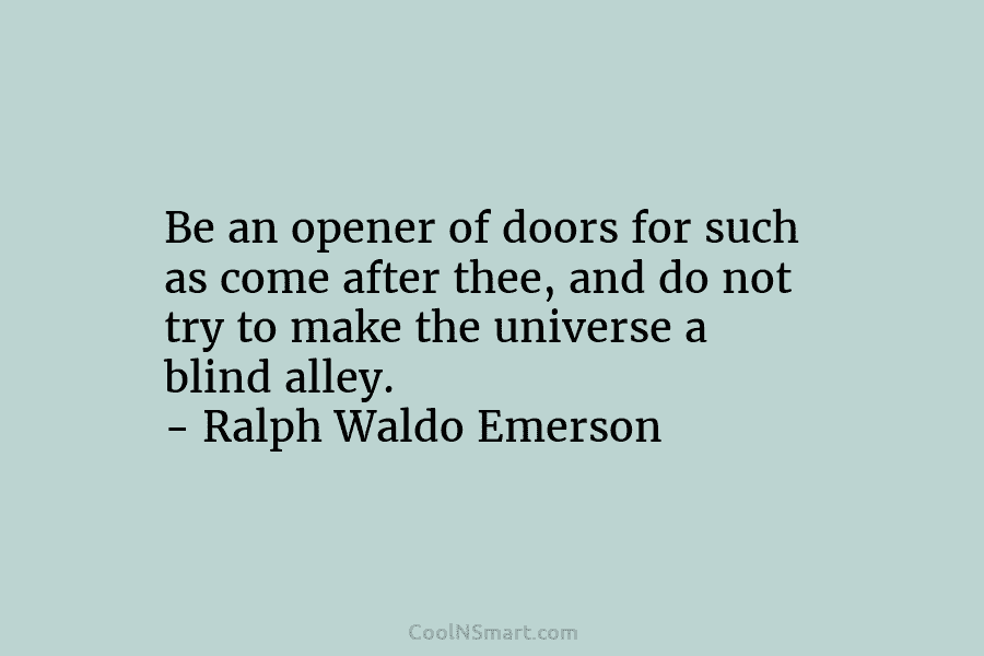 Be an opener of doors for such as come after thee, and do not try to make the universe a...