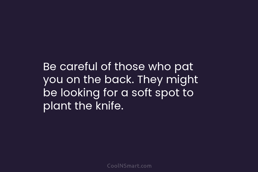Be careful of those who pat you on the back. They might be looking for...