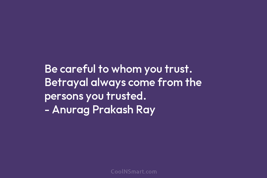 Be careful to whom you trust. Betrayal always come from the persons you trusted. – Anurag Prakash Ray