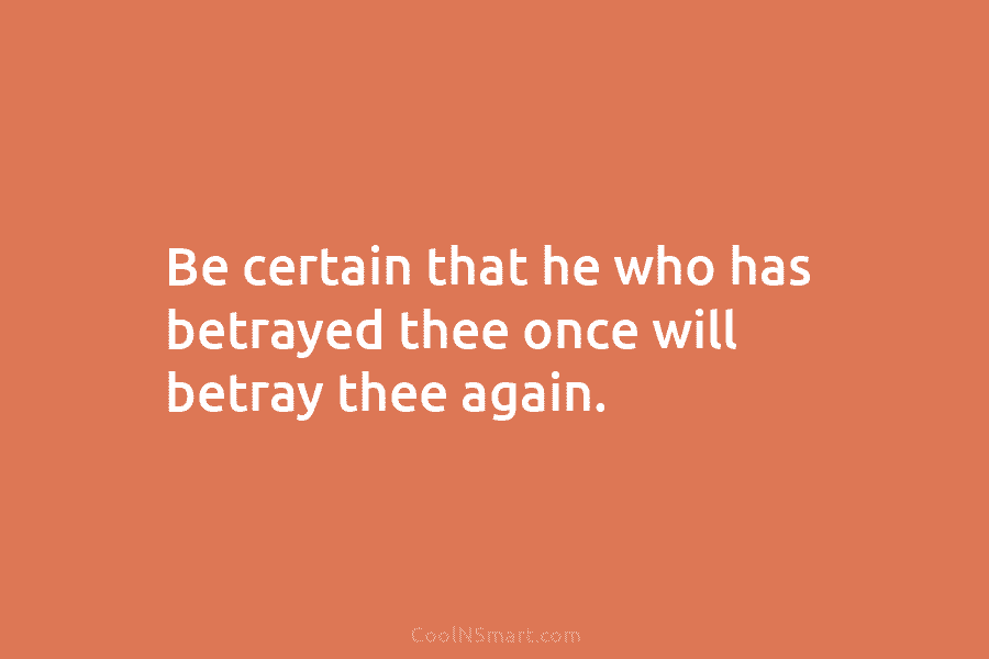 Be certain that he who has betrayed thee once will betray thee again.