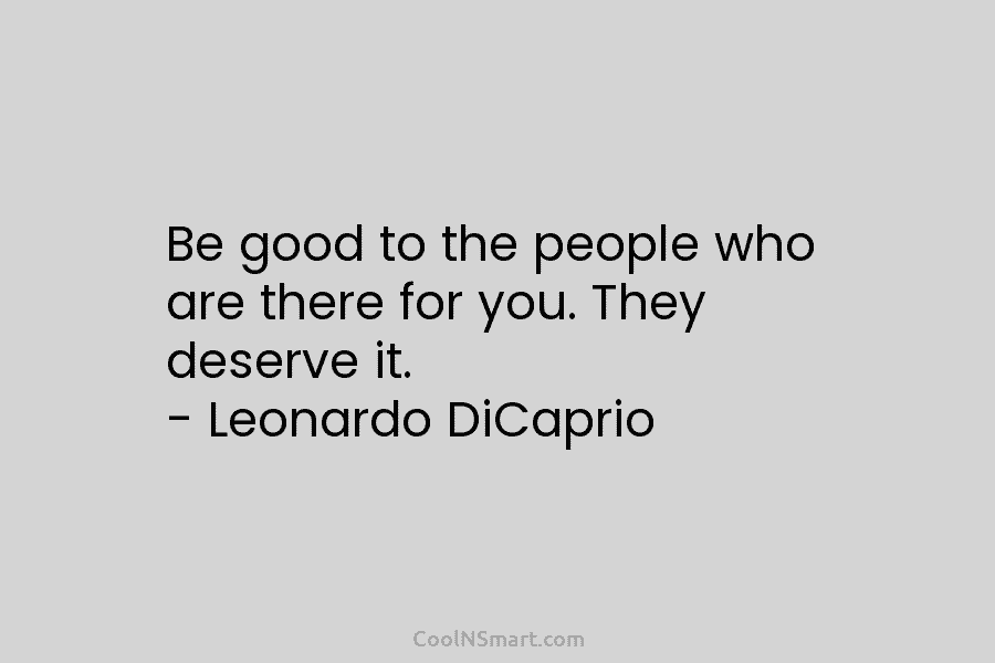Be good to the people who are there for you. They deserve it. – Leonardo...