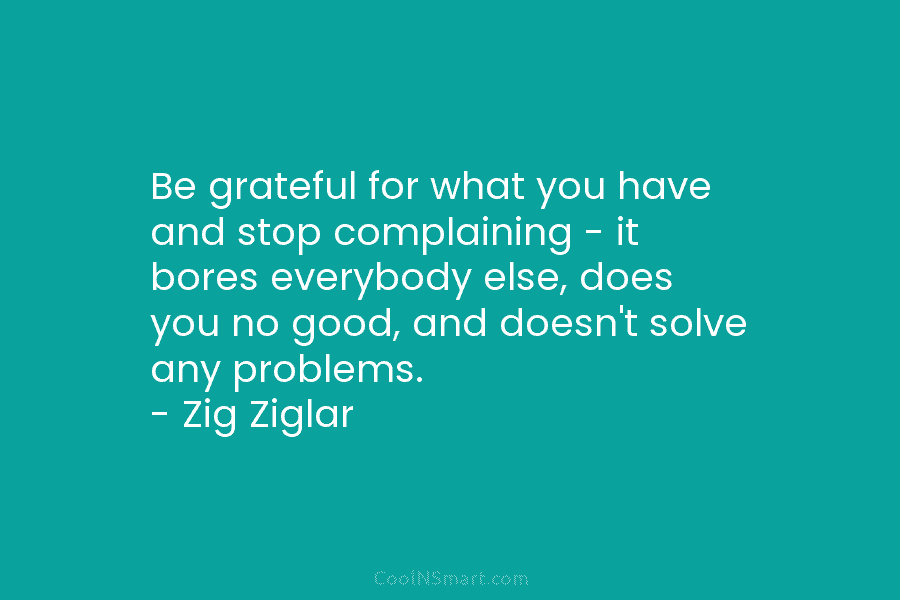 Be grateful for what you have and stop complaining – it bores everybody else, does you no good, and doesn’t...