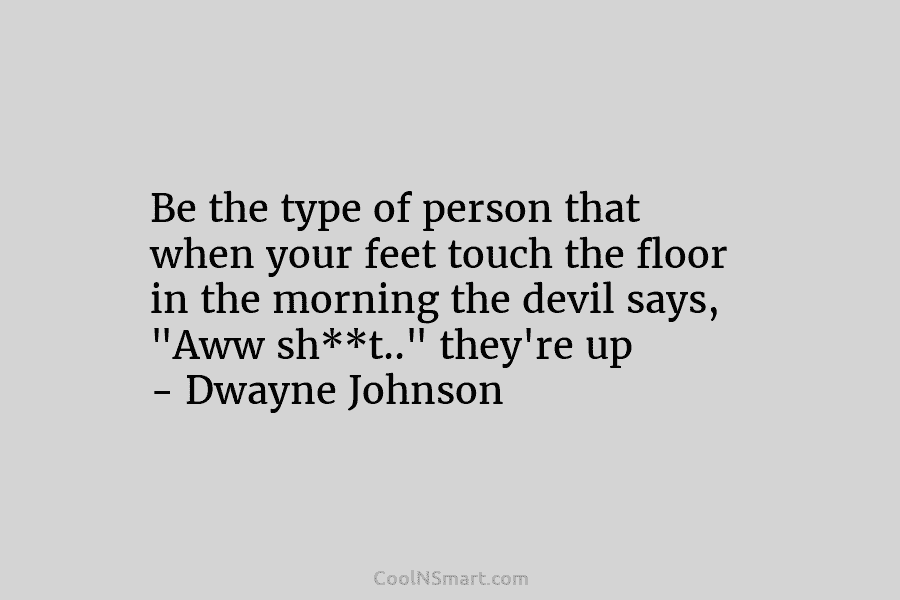 Be the type of person that when your feet touch the floor in the morning the devil says, “Aww sh**t..”...