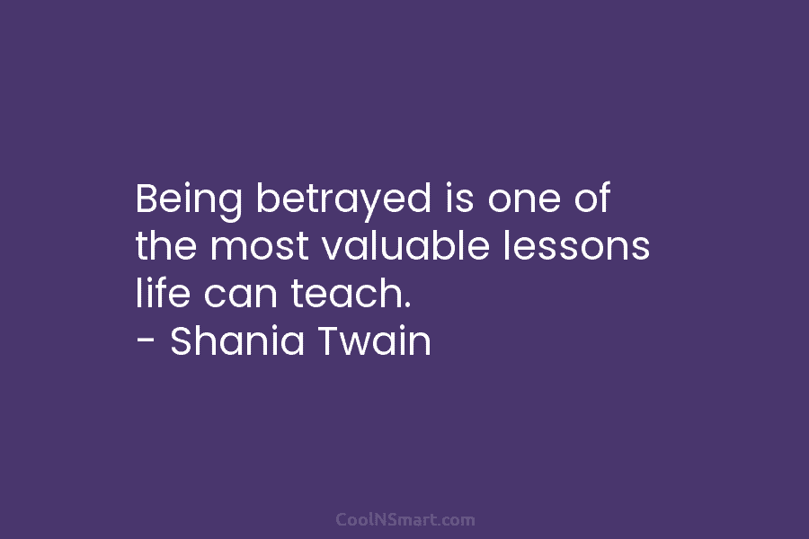 Being betrayed is one of the most valuable lessons life can teach. – Shania Twain