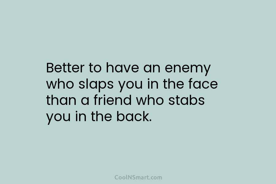 Better to have an enemy who slaps you in the face than a friend who...