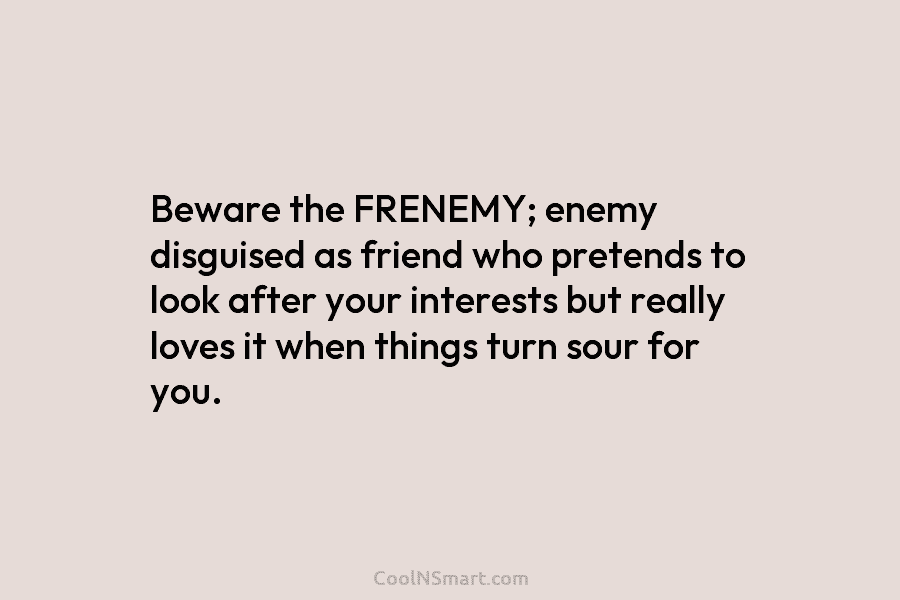Beware the FRENEMY; enemy disguised as friend who pretends to look after your interests but really loves it when things...