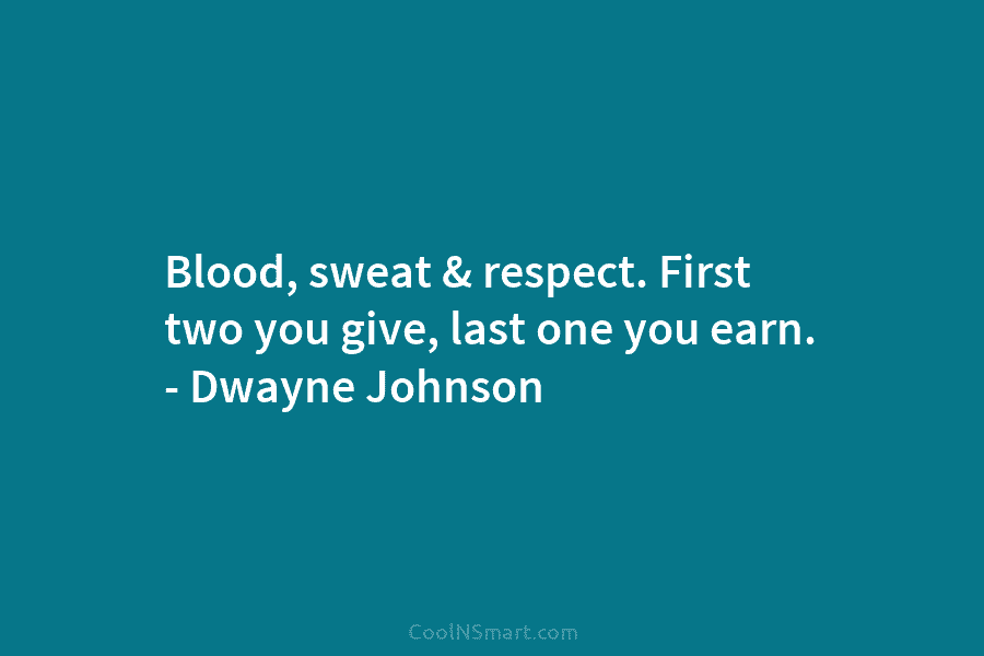 Blood, sweat & respect. First two you give, last one you earn. – Dwayne Johnson