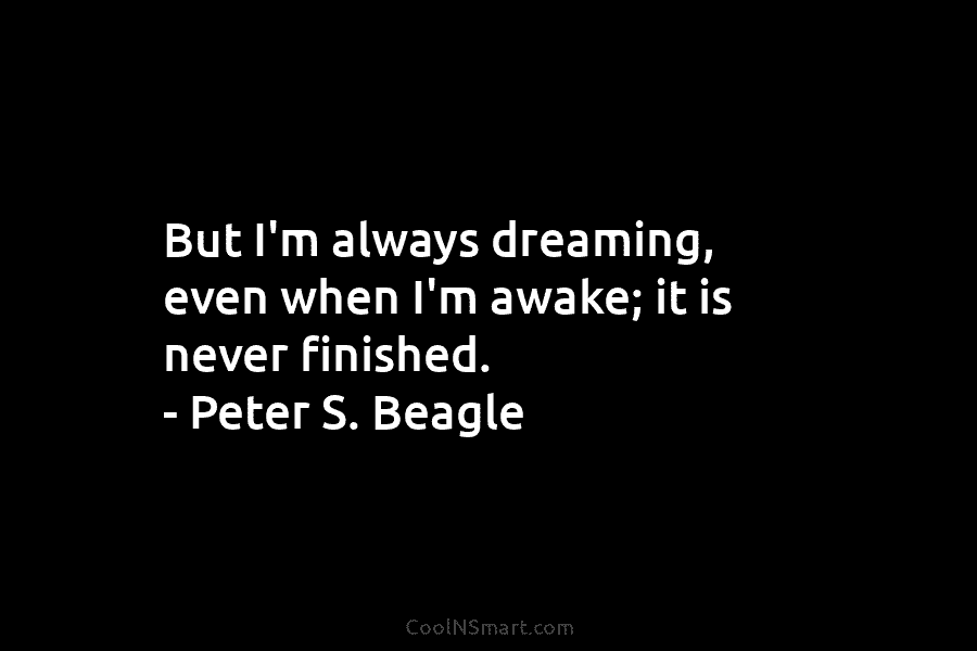 But I’m always dreaming, even when I’m awake; it is never finished. – Peter S....