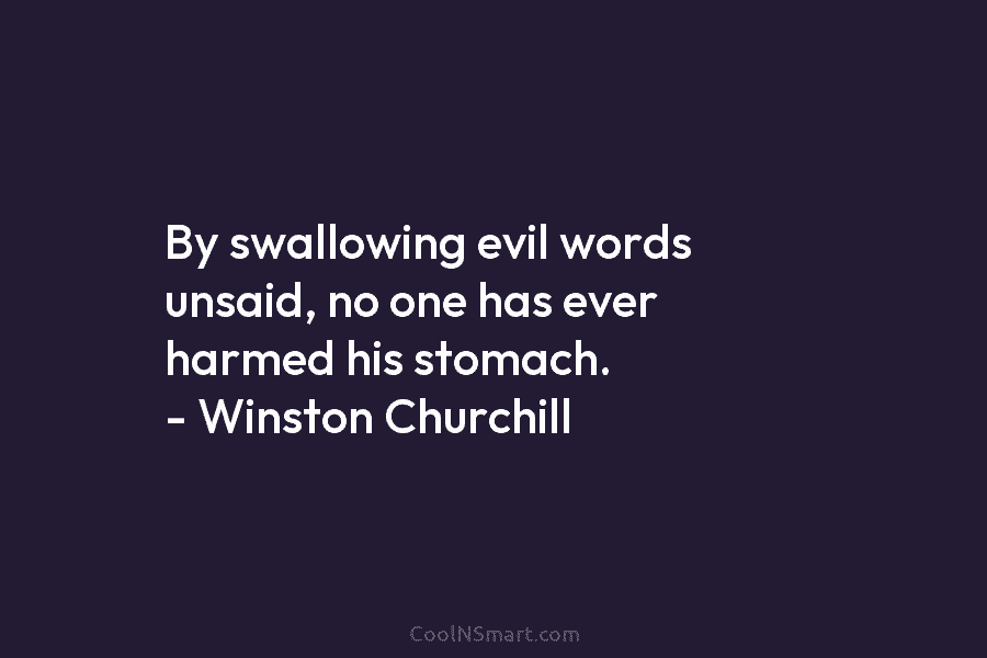 By swallowing evil words unsaid, no one has ever harmed his stomach. – Winston Churchill