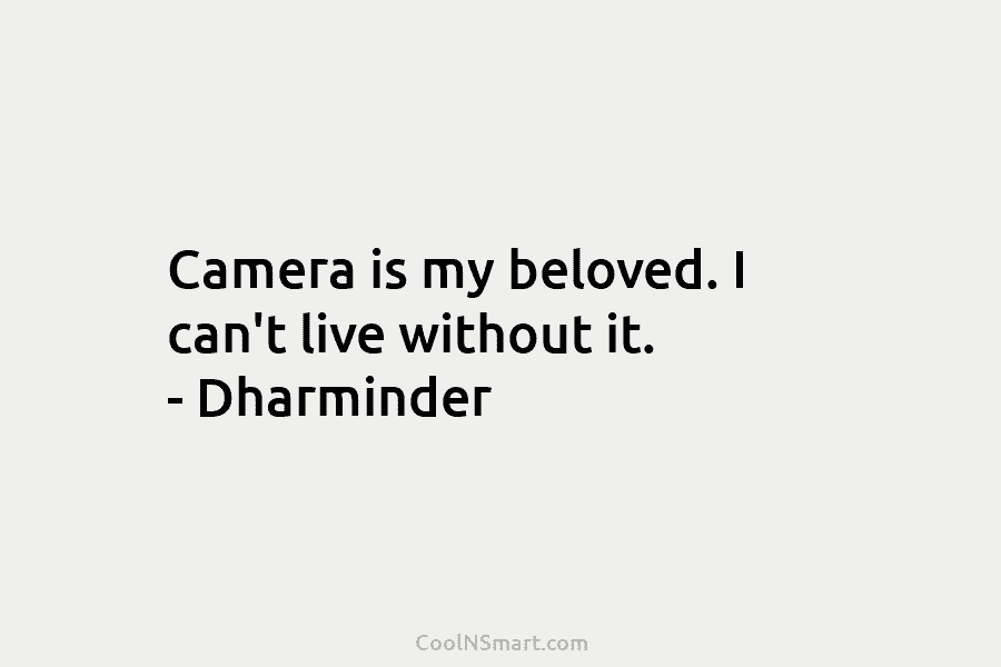 Camera is my beloved. I can’t live without it. – Dharminder