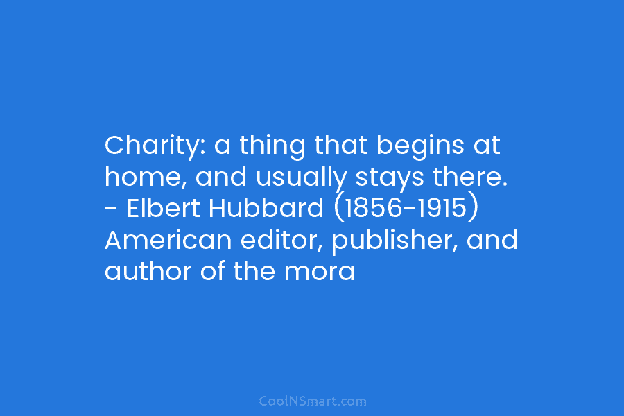 Charity: a thing that begins at home, and usually stays there. – Elbert Hubbard (1856-1915)...