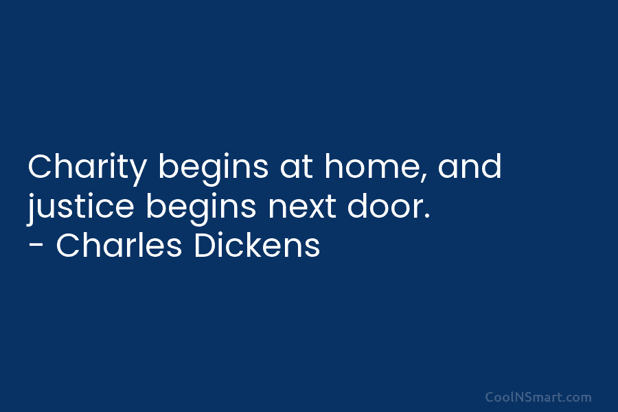 Charity begins at home, and justice begins next door. – Charles Dickens