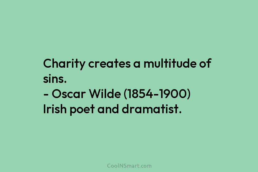 Charity creates a multitude of sins. – Oscar Wilde (1854-1900) Irish poet and dramatist.