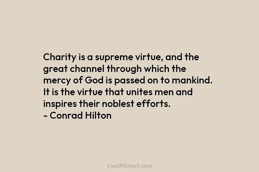 Charity is a supreme virtue, and the great channel through which the mercy of God is passed on to mankind....