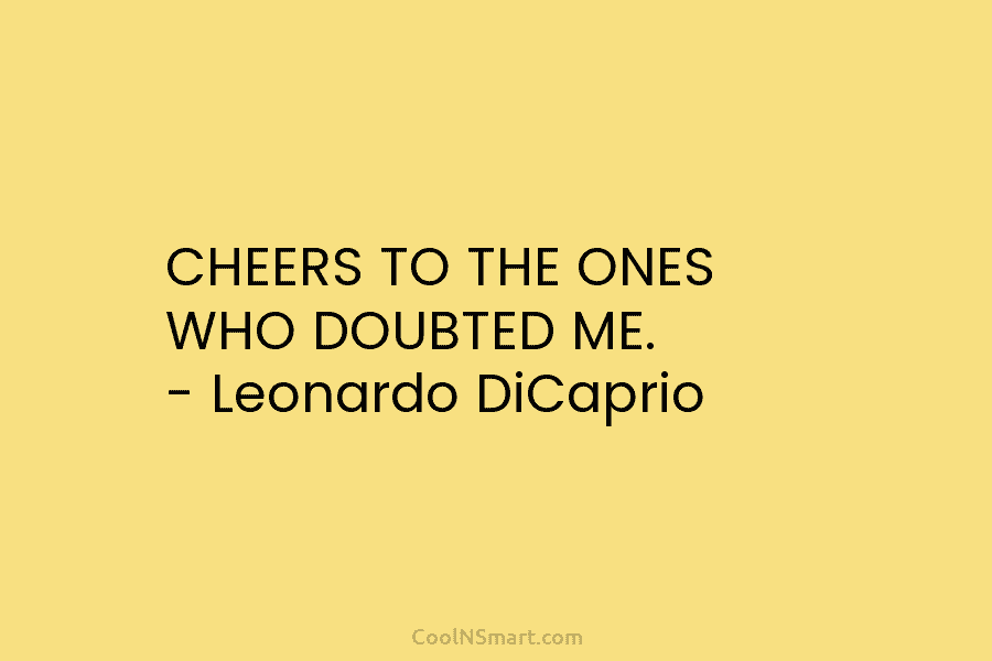 CHEERS TO THE ONES WHO DOUBTED ME. – Leonardo DiCaprio
